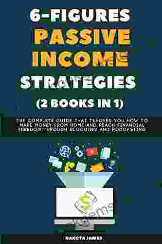 6 Figures Passive Income Strategies (2 In 1): The Complete Guide That Teaches You How To Make Money From Home And Reach Financial Freedom Through Blogging And Podcasting