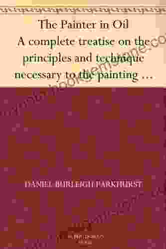 The Painter In Oil A Complete Treatise On The Principles And Technique Necessary To The Painting Of Pictures In Oil Colors