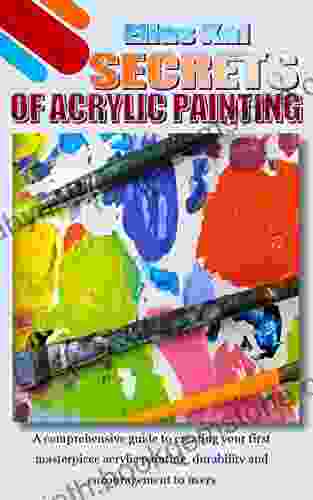 SECRETS OF ACRYLIC PAINTING: A Comprehensive Guide To Creating Your First Masterpiece Acrylic Painting Durability And Encouragement To Users